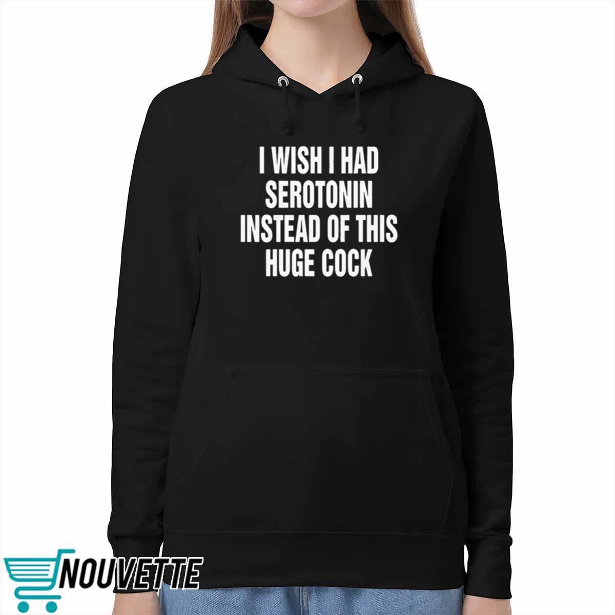 I Wish I Had Serotonin Instead Of This Huge Cock Shirt I Wish I Had Serotonin Instead Of This Huge Cock Shirt