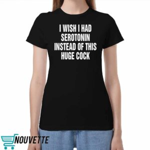I Wish I Had Serotonin Instead Of This Huge Cock Shirt