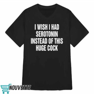 I Wish I Had Serotonin Instead Of This Huge Cock Shirt 3 I Wish I Had Serotonin Instead Of This Huge Cock Shirt