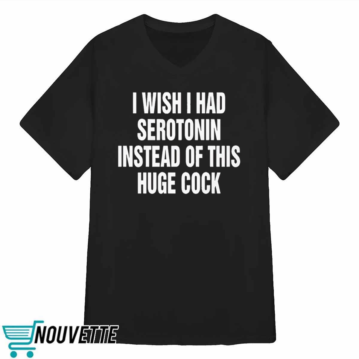 I Wish I Had Serotonin Instead Of This Huge Cock Shirt I Wish I Had Serotonin Instead Of This Huge Cock Shirt