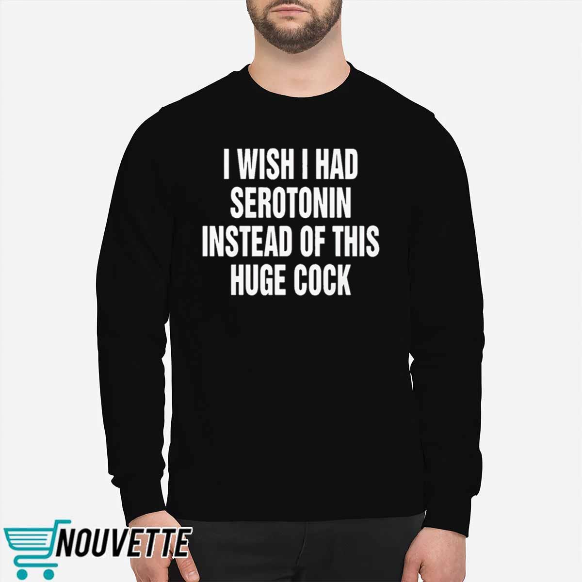 I Wish I Had Serotonin Instead Of This Huge Cock Shirt I Wish I Had Serotonin Instead Of This Huge Cock Shirt
