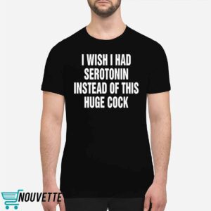 I Wish I Had Serotonin Instead Of This Huge Cock Shirt 2 I Wish I Had Serotonin Instead Of This Huge Cock Shirt