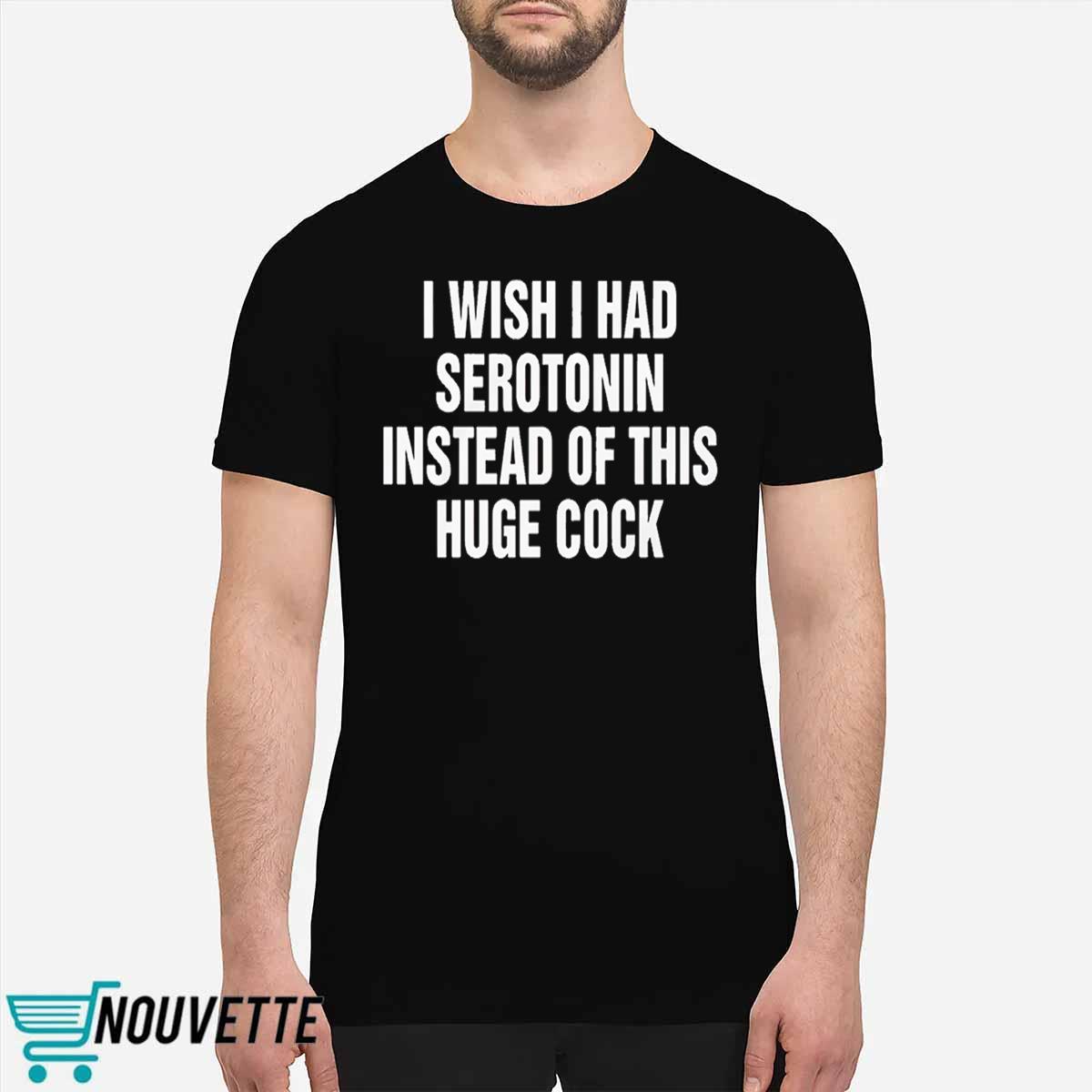 I Wish I Had Serotonin Instead Of This Huge Cock Shirt I Wish I Had Serotonin Instead Of This Huge Cock Shirt