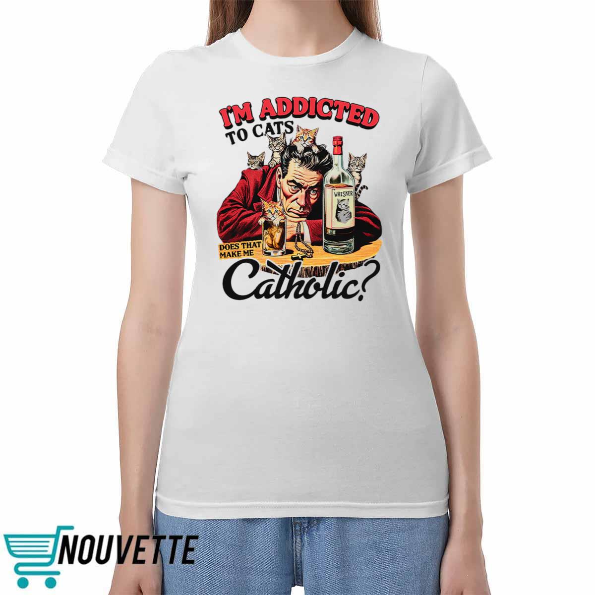 I’m Addicted To Cats Does That Make Me Catholic Shirt I’m Addicted To Cats Does That Make Me Catholic Shirt