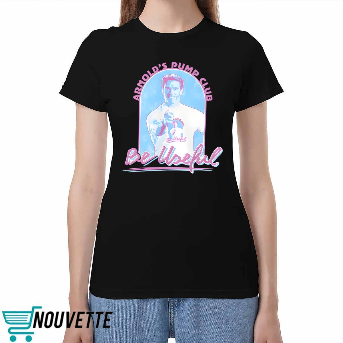Arnold Schwarzenegger Arnold's Pump Club Be Useful Shirt Arnold Schwarzenegger Arnold's Pump Club Be Useful Shirt