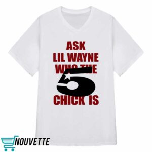 Ask Lil Wayne Who The 5 Chick Is Shirt 3 Ask Lil Wayne Who The 5 Chick Is Shirt