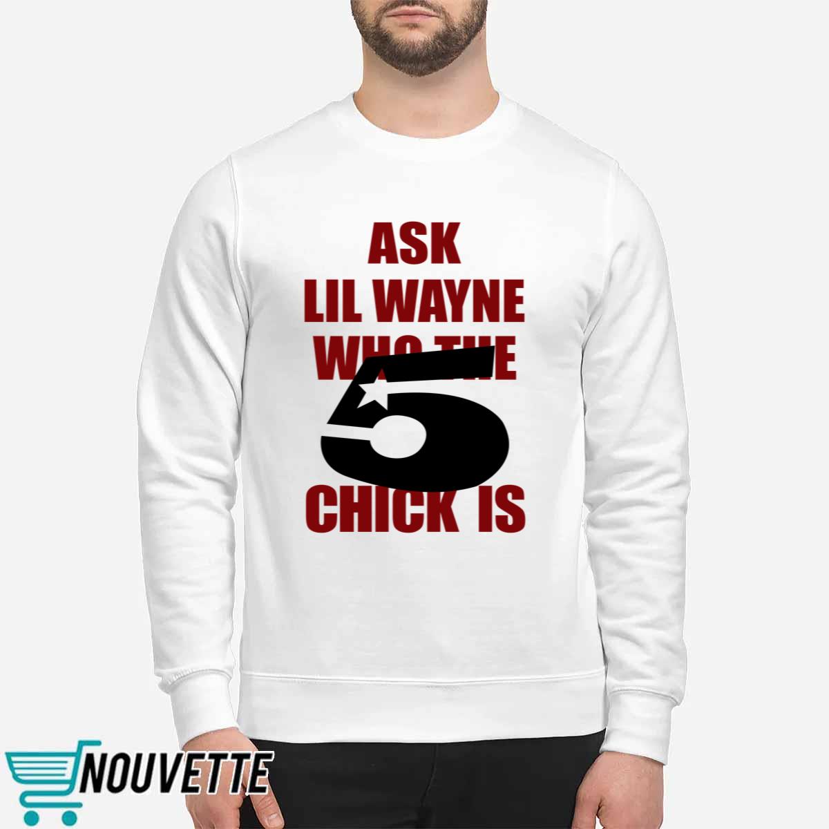 Ask Lil Wayne Who The 5 Chick Is Shirt Ask Lil Wayne Who The 5 Chick Is Shirt