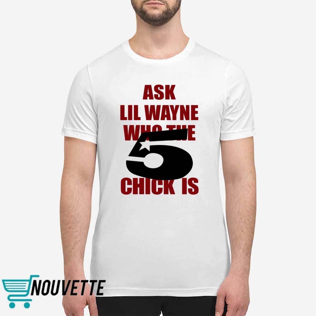 Ask Lil Wayne Who The 5 Chick Is Shirt Ask Lil Wayne Who The 5 Chick Is Shirt
