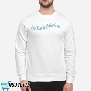Busy Watering My Own Grass Sweatshirt 2 Busy Watering My Own Grass Sweatshirt