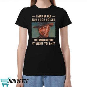 Clint Eastwood I May Be Old But I Got To See The World Before It Went To Shit Shirt Clint Eastwood I May Be Old But I Got To See The World Before It Went To Shit Shirt