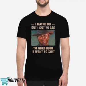 Clint Eastwood I May Be Old But I Got To See The World Before It Went To Shit Shirt 1 Clint Eastwood I May Be Old But I Got To See The World Before It Went To Shit Shirt 6 11
