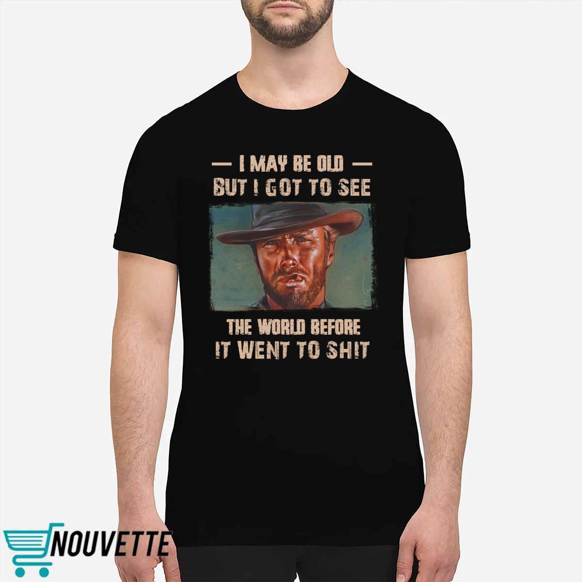 Clint Eastwood I May Be Old But I Got To See The World Before It Went To Shit Shirt Clint Eastwood I May Be Old But I Got To See The World Before It Went To Shit Shirt