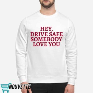 Hey Drive Safe Somebody Loves You Shirt 2 Hey Drive Safe Somebody Loves You Hoodie