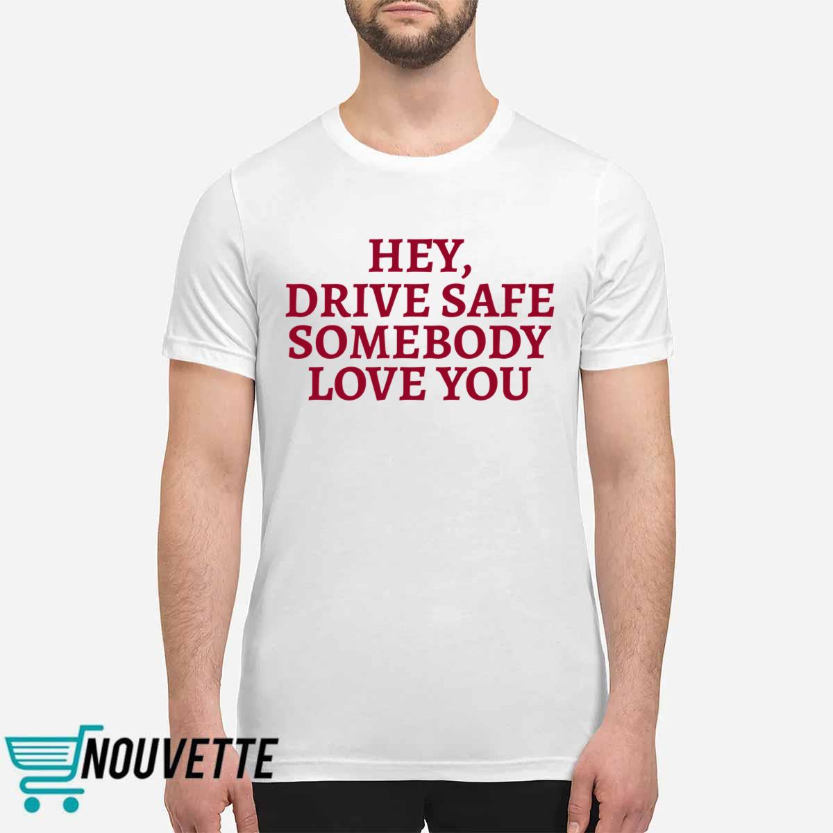 Hey Drive Safe Somebody Loves You Shirt Hey Drive Safe Somebody Loves You Shirt