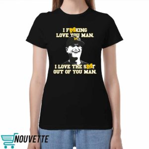 I Fucking Love You Man I Love The Shit Out Of You Man Shirt