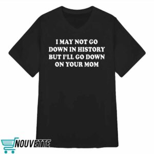 I May Not Go Down In History But I’ll Go Down On Your Mom Shirt