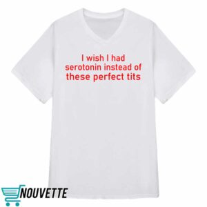 I Wish I Had Serotonin Instead Of These Perfect Tits Shirt