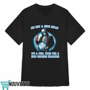 Its Not A Beer Belly Its A Fuel Tank For A Dick Sucking Machine Shirt 2 It’s Not A Beer Belly It’s A Fuel Tank For A Dick Sucking Machine Shirt