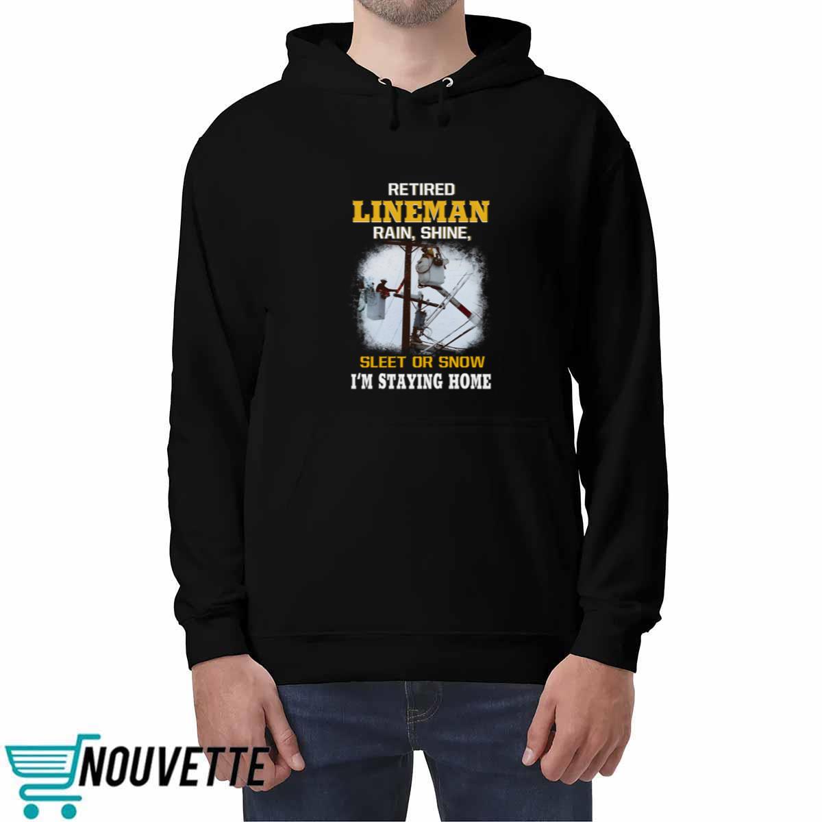 Retired LineMan Rain Shine Sleet Or Snow I’m Staying Home Shirt Retired LineMan Rain Shine Sleet Or Snow I’m Staying Home Shirt