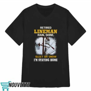 Retired LineMan Rain Shine Sleet Or Snow I'm Staying Home Shirt 3 Retired LineMan Rain Shine Sleet Or Snow I'm Staying Home Shirt