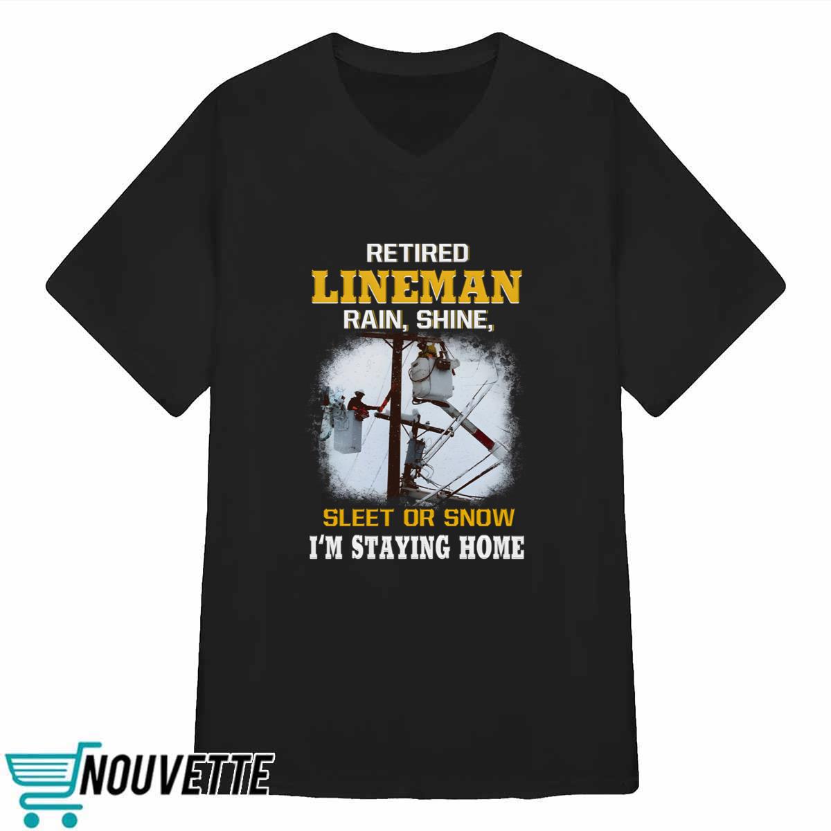 Retired LineMan Rain Shine Sleet Or Snow I’m Staying Home Shirt Retired LineMan Rain Shine Sleet Or Snow I’m Staying Home Shirt