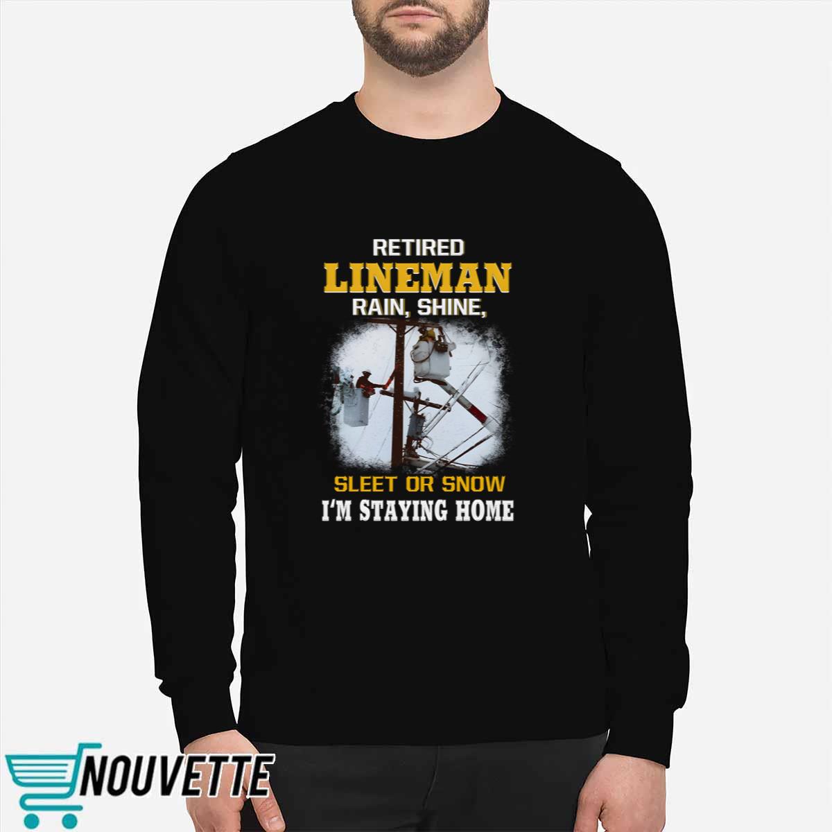 Retired LineMan Rain Shine Sleet Or Snow I’m Staying Home Shirt Retired LineMan Rain Shine Sleet Or Snow I’m Staying Home Shirt