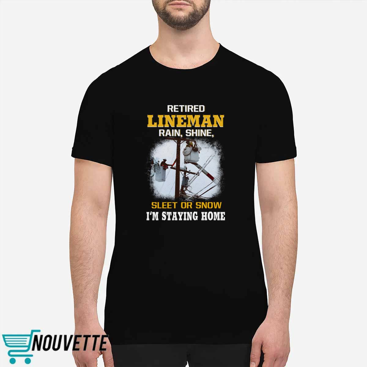 Retired LineMan Rain Shine Sleet Or Snow I’m Staying Home Shirt Retired LineMan Rain Shine Sleet Or Snow I’m Staying Home Shirt