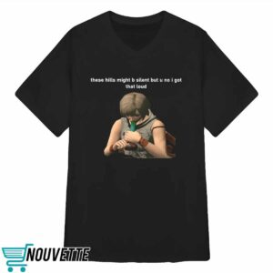 These Hills Might B Silent But U No I Got That Loud Shirt