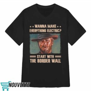 Clint Eastwood Wanna Make Everything Electric Start With The Border Wall Shirt