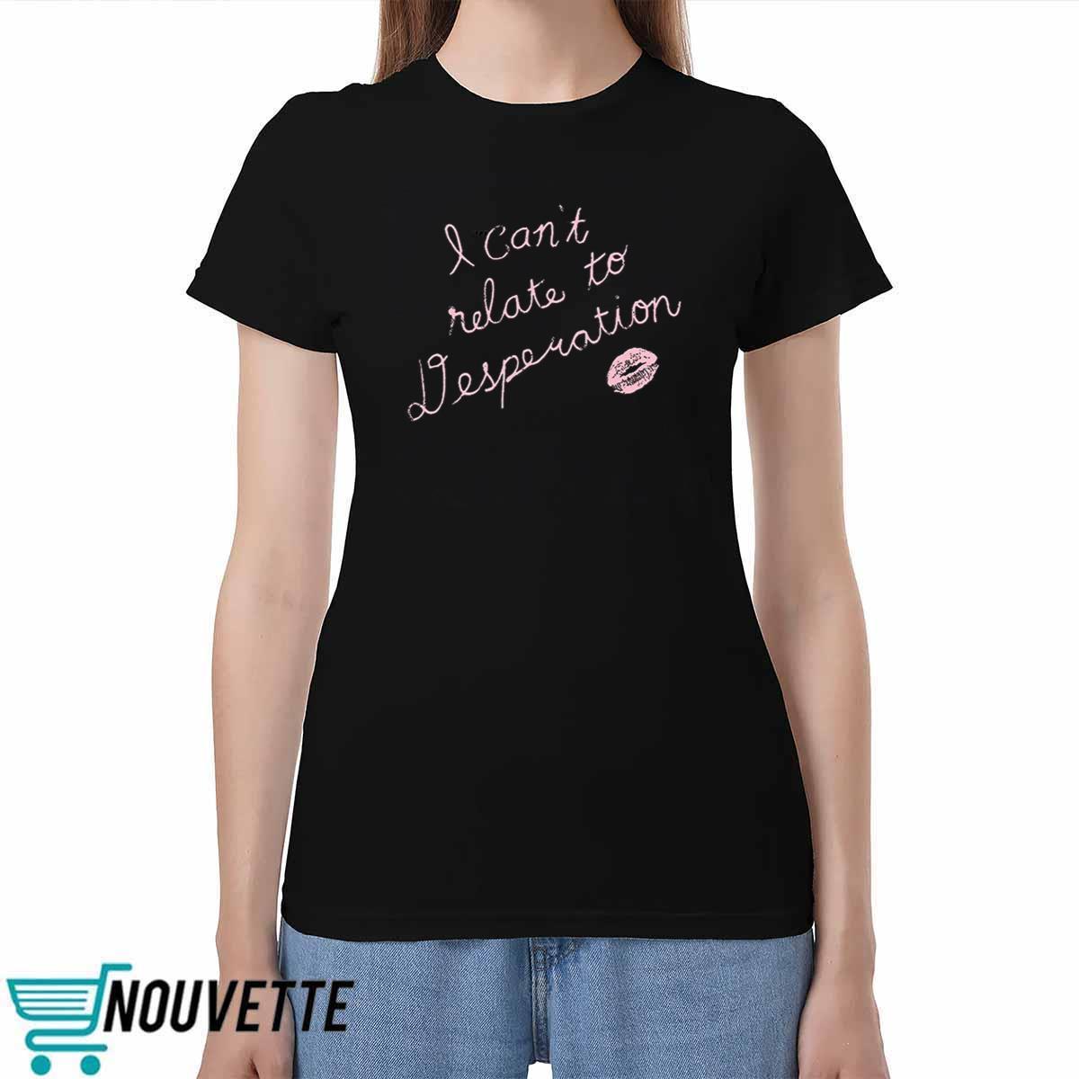 I Can’t Relate To Desperation Shirt I Cant Relate To Desperation Shirt