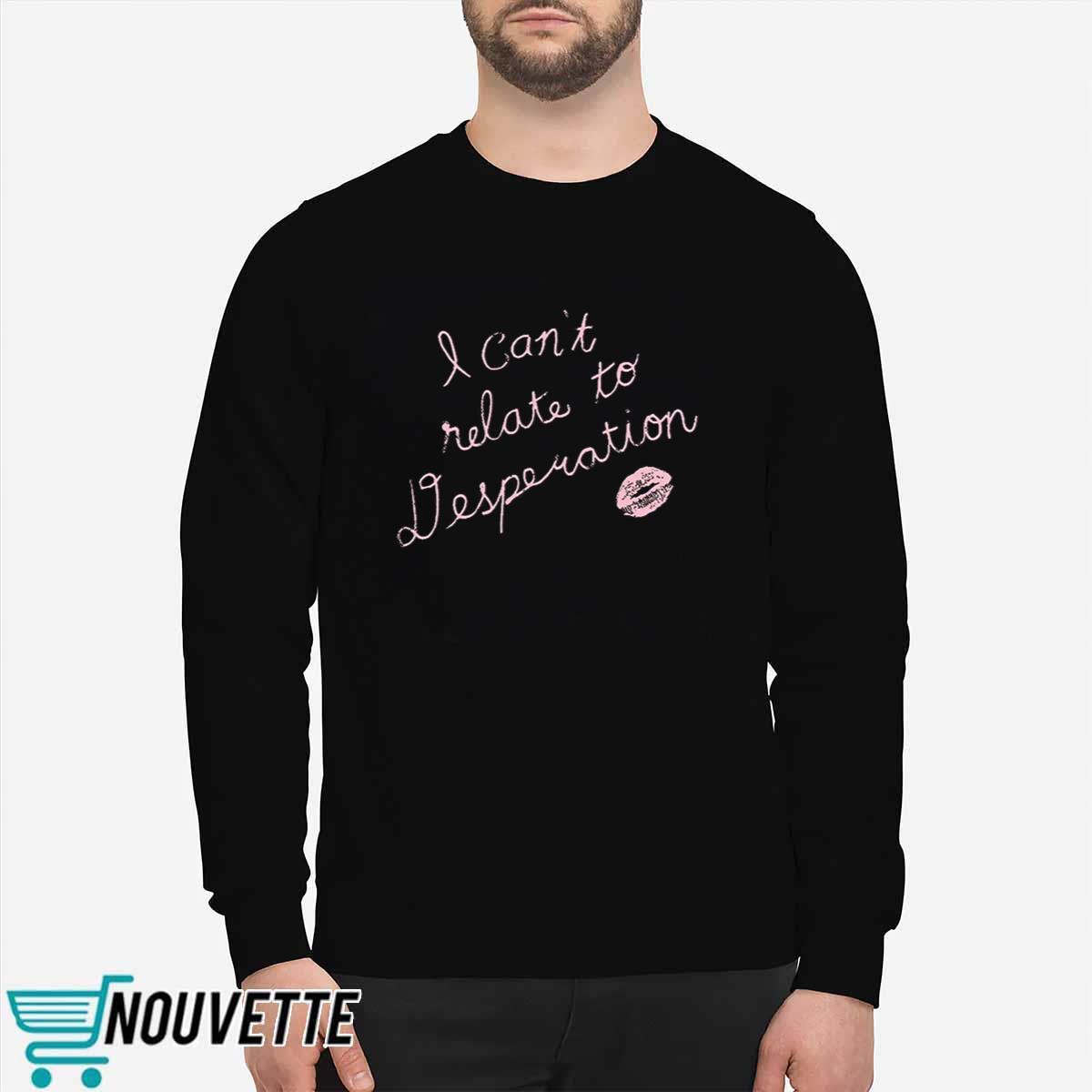 I Cant Relate To Desperation Shirt I Cant Relate To Desperation Shirt
