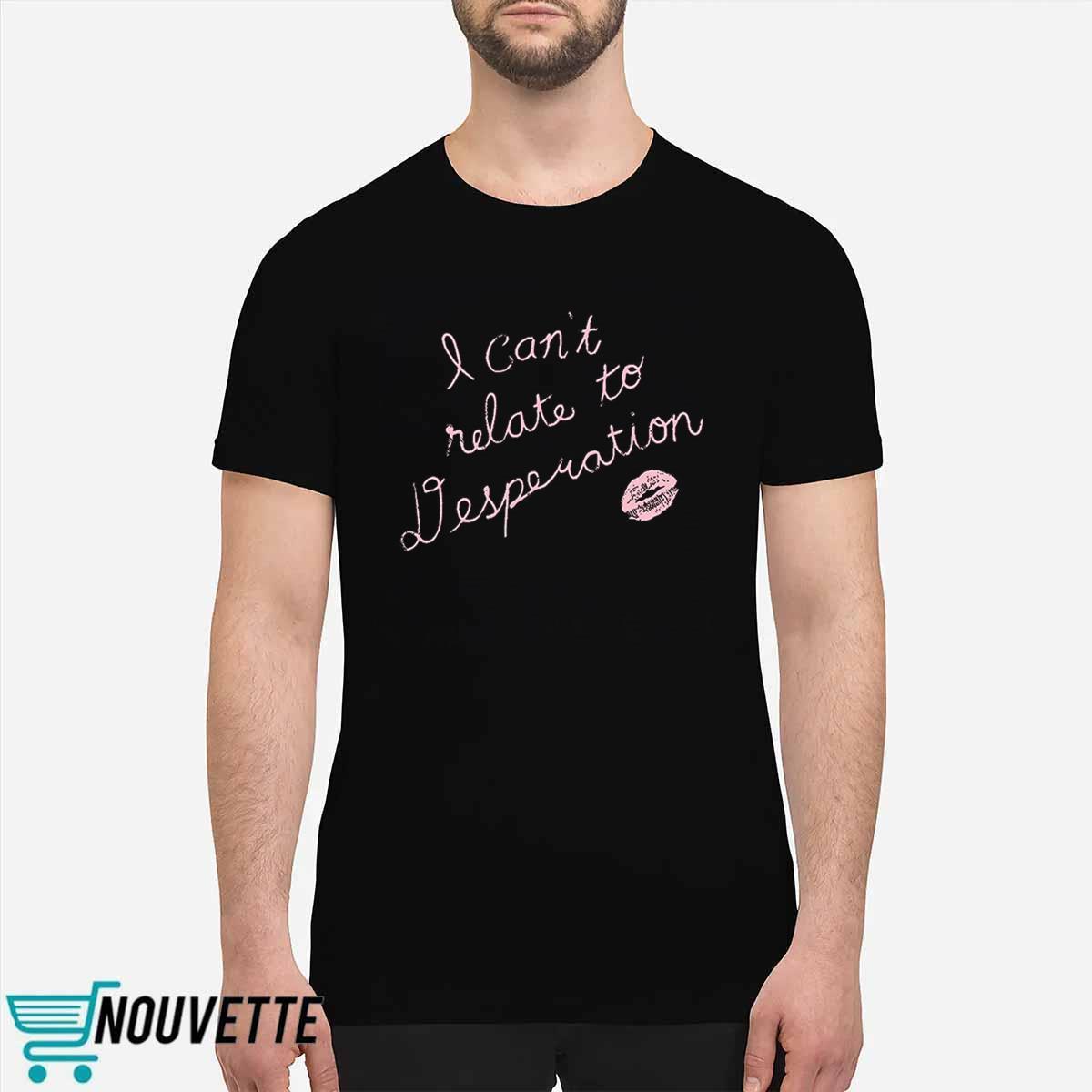 I Cant Relate To Desperation Shirt I Cant Relate To Desperation Shirt