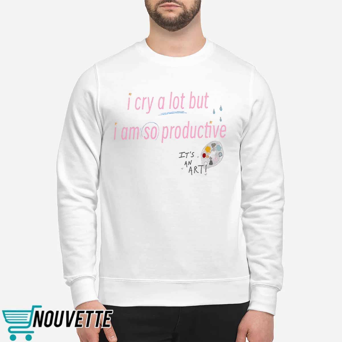 I Cry A Lot But I Am So Productive Sweatshirt I Cry A Lot But I Am So Productive Sweatshirt