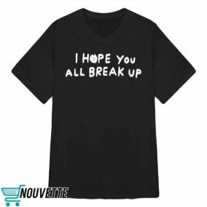 I Hope You All Break Up Shirt 3 I Hope You All Break Up Shirt