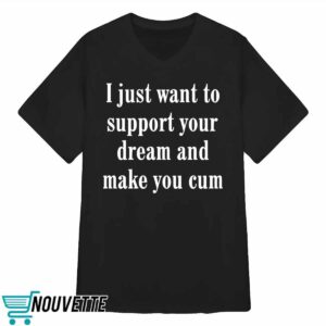 I Just Want To Support Your Dream And Make You Cum Shirt