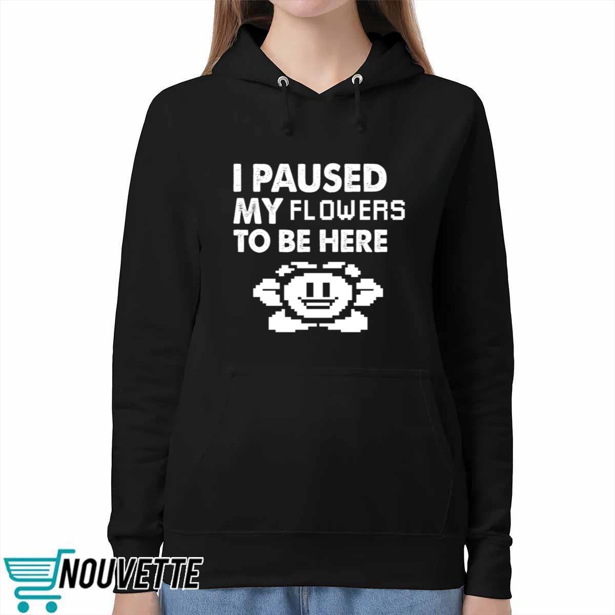 I Paused My Flowers To Be Here Shirt I Paused My Flowers To Be Here Shirt