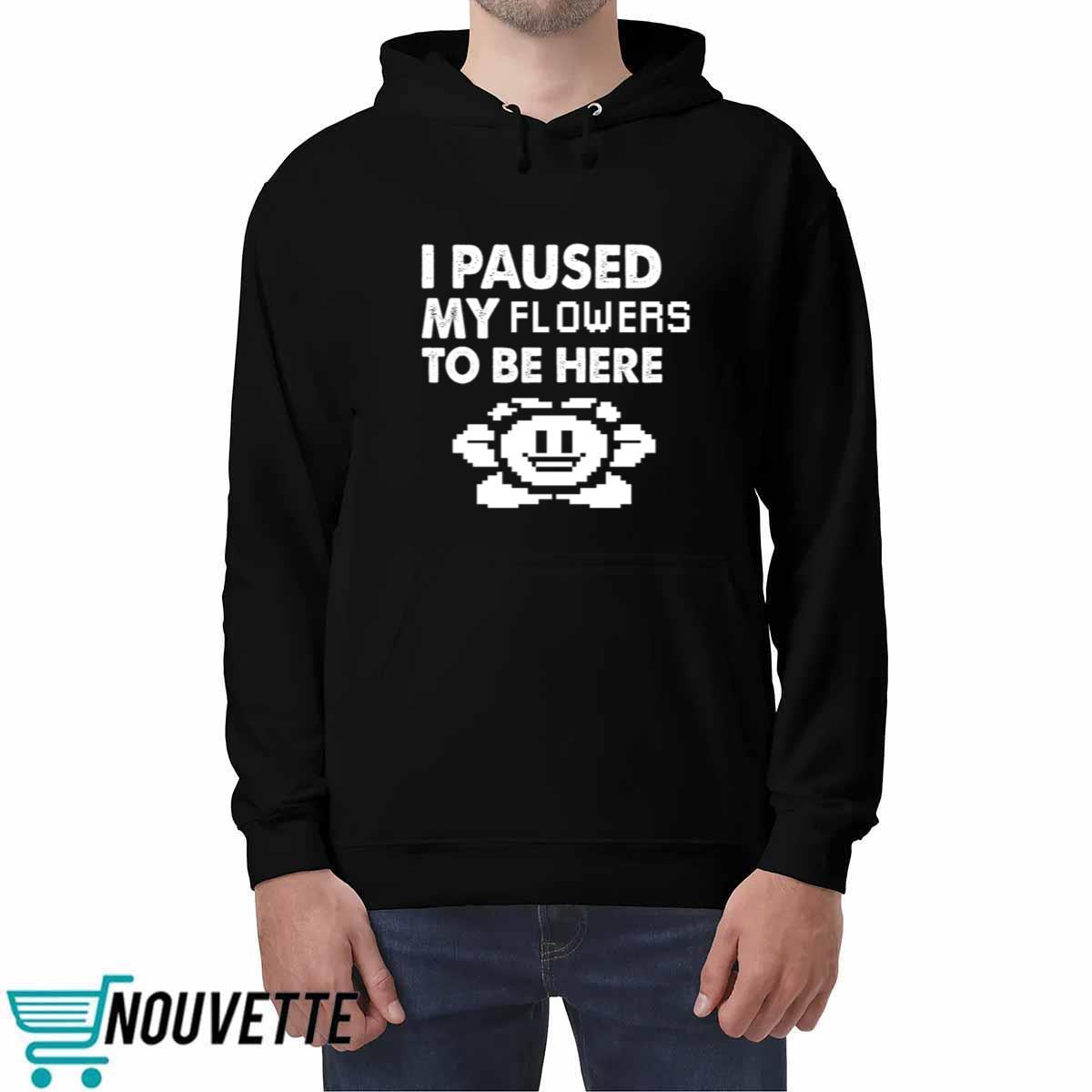 I Paused My Flowers To Be Here Shirt I Paused My Flowers To Be Here Shirt