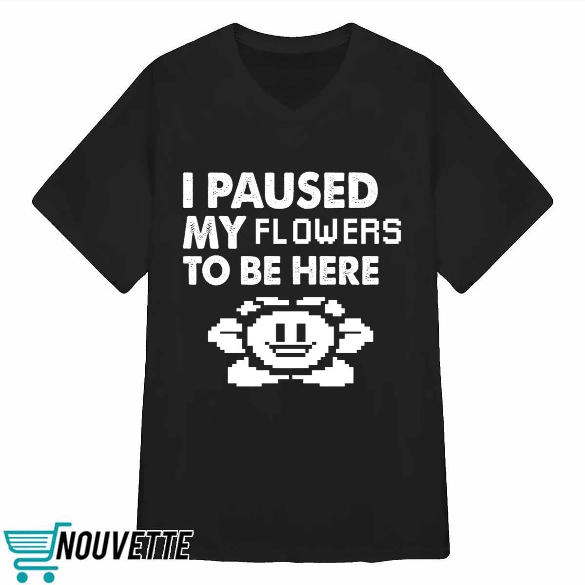 I Paused My Flowers To Be Here Shirt I Paused My Flowers To Be Here Shirt