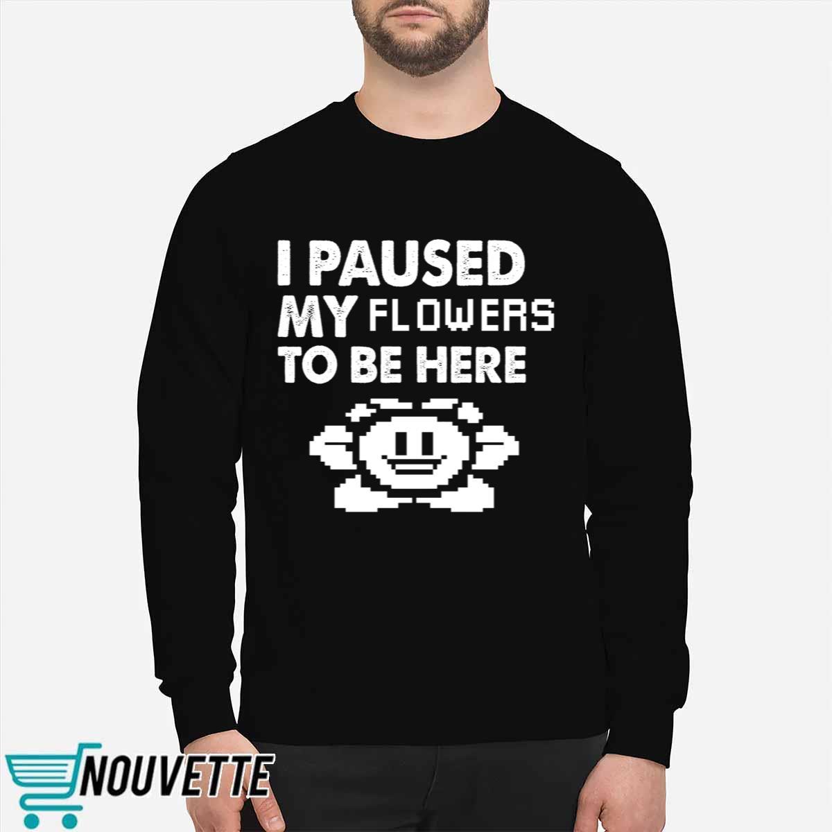 I Paused My Flowers To Be Here Shirt I Paused My Flowers To Be Here Shirt