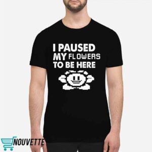 I Paused My Flowers To Be Here Shirt 2 I Paused My Flowers To Be Here Shirt