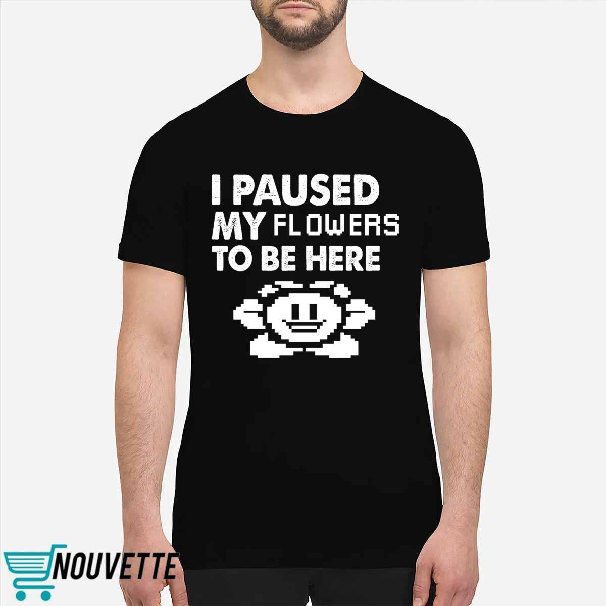 I Paused My Flowers To Be Here Shirt I Paused My Flowers To Be Here Shirt