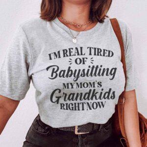 I’m Real Tired Of Babysitting My Mom’s Grandkids Right Now Shirt I’m Real Tired Of Babysitting My Mom’s Grandkids Right Now Shirt
