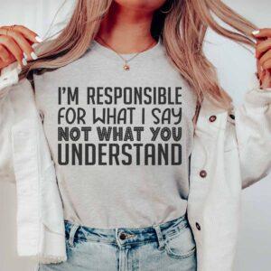 I’m Responsible For What I Say No What You Understand Shirt