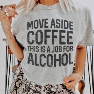 Move Aside Coffee This Is A Job For Alcohol Shirt Move Aside Coffee This Is A Job For Alcohol Shirt