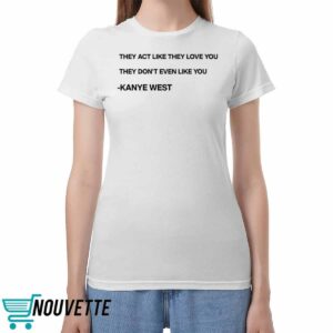 They Act Like They Love You They Dont Even Like You Kanye West Shirt