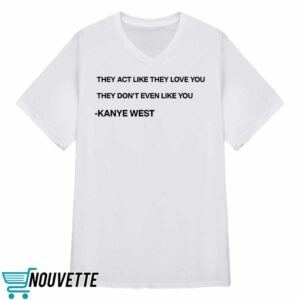 They Act Like They Love You They Don’t Even Like You Kanye West Shirt