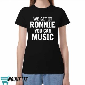 We Get It Ronnie You Can Music Shirt