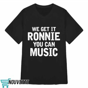 We Get It Ronnie You Can Music Shirt 3 We Get It Ronnie You Can Music Shirt