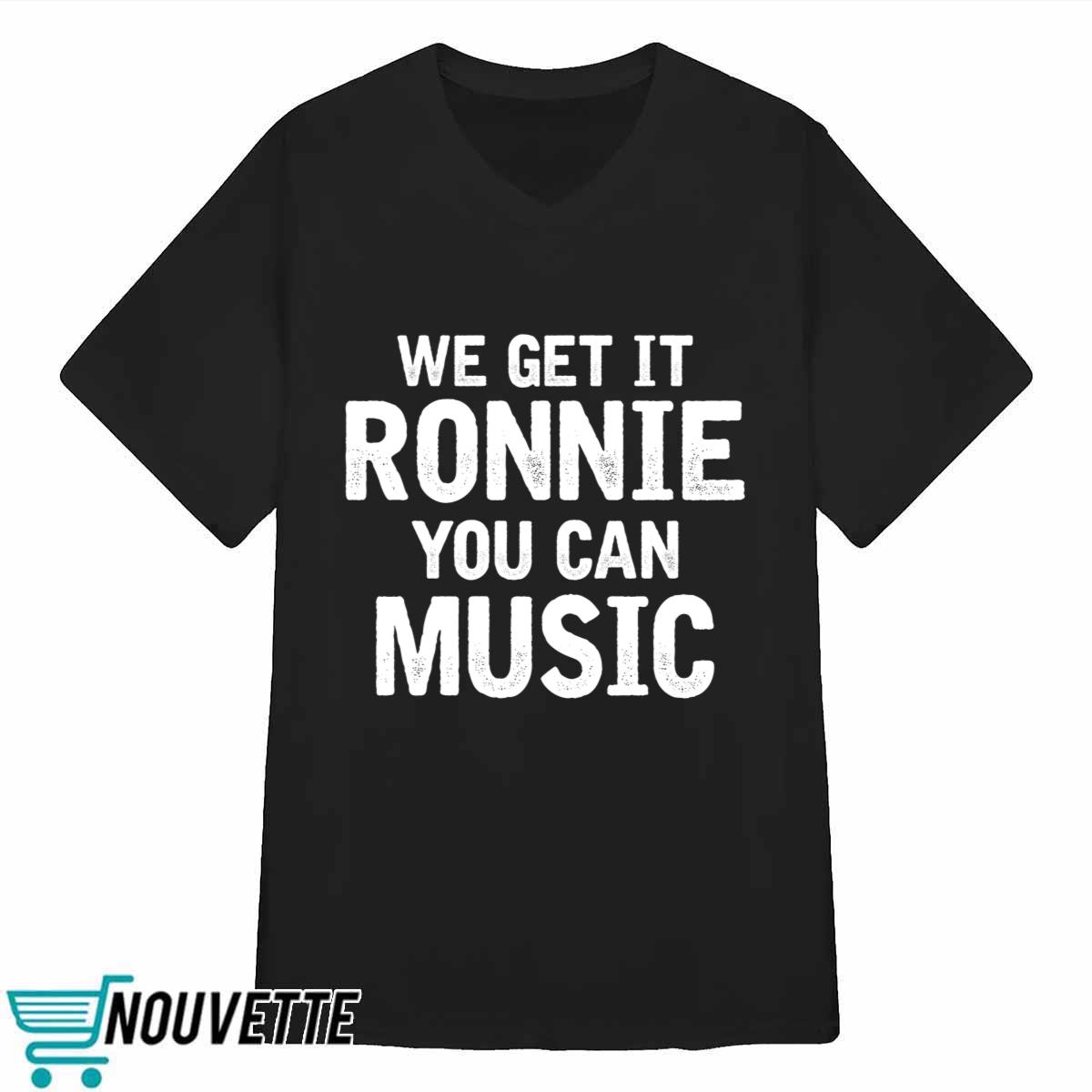 We Get It Ronnie You Can Music Shirt We Get It Ronnie You Can Music Shirt