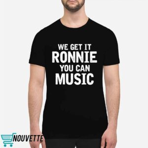 We Get It Ronnie You Can Music Shirt 1 We Get It Ronnie You Can Music Shirt